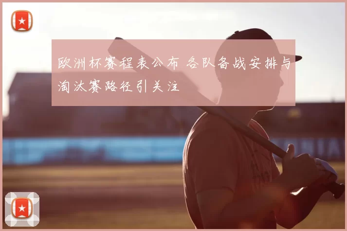 欧洲杯赛程表公布 各队备战安排与淘汰赛路径引关注