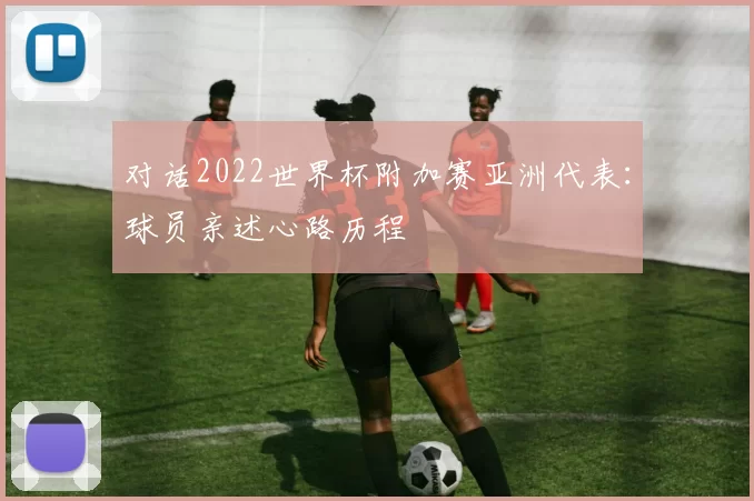 对话2022世界杯附加赛亚洲代表:球员亲述心路历程