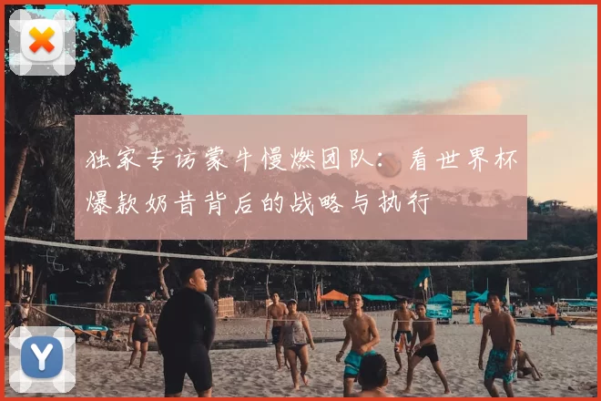 独家专访蒙牛慢燃团队：看世界杯爆款奶昔背后的战略与执行