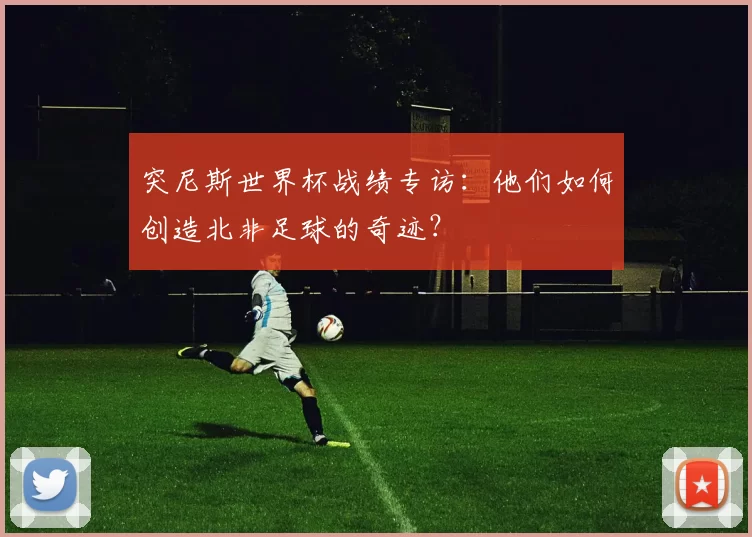 突尼斯世界杯战绩专访:他们如何创造北非足球的奇迹?