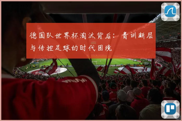 德国队世界杯淘汰背后:青训断层与传控足球的时代困境
