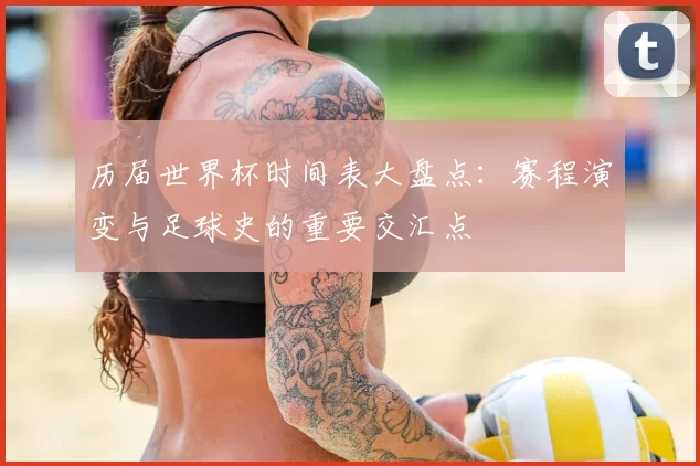 历届世界杯时间表大盘点：赛程演变与足球史的重要交汇点