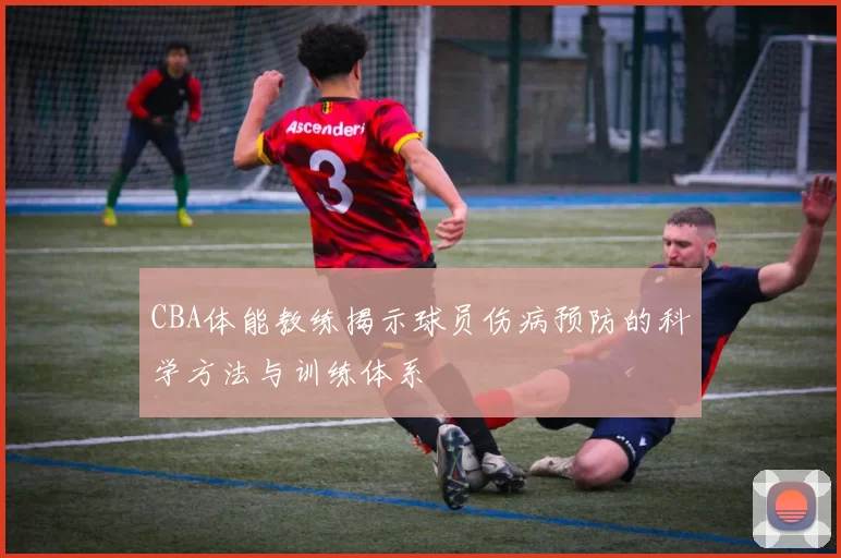 CBA体能教练揭示球员伤病预防的科学方法与训练体系