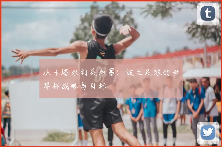 从卡塔尔到美加墨：波兰足球的世界杯战略与目标