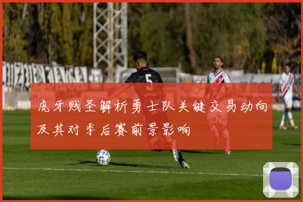 虎牙贱圣解析勇士队关键交易动向及其对季后赛前景影响