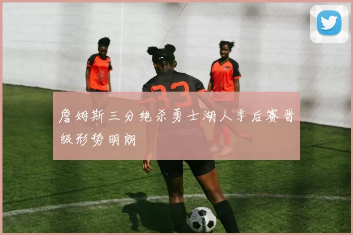 詹姆斯三分绝杀勇士湖人季后赛晋级形势明朗