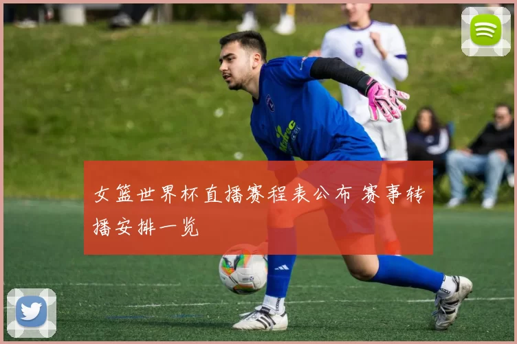 女篮世界杯直播赛程表公布 赛事转播安排一览