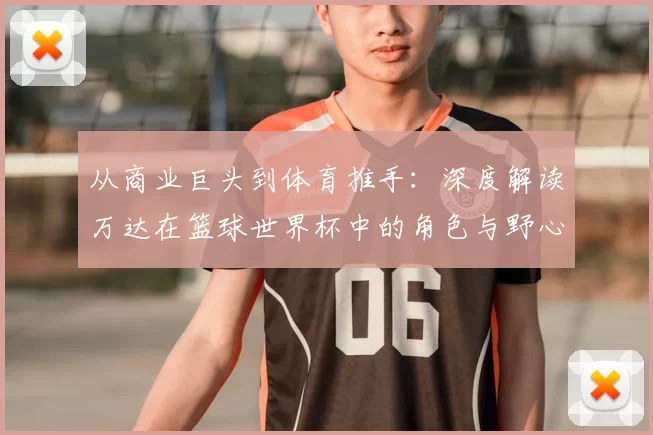 从商业巨头到体育推手:深度解读万达在篮球世界杯中的角色与野心