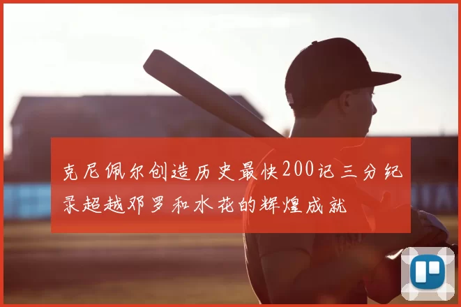 克尼佩尔创造历史最快200记三分纪录超越邓罗和水花的辉煌成就