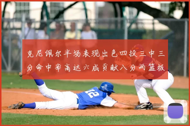 克尼佩尔半场表现出色四投三中三分命中率高达六成贡献八分两篮板