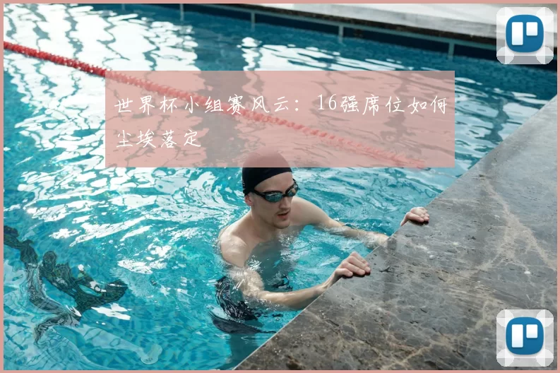世界杯小组赛风云：16强席位如何尘埃落定