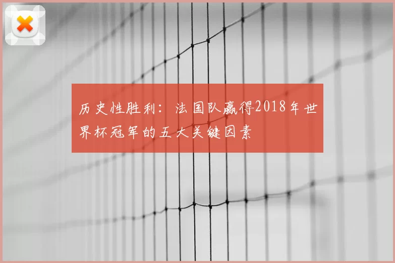 历史性胜利：法国队赢得2018年世界杯冠军的五大关键因素