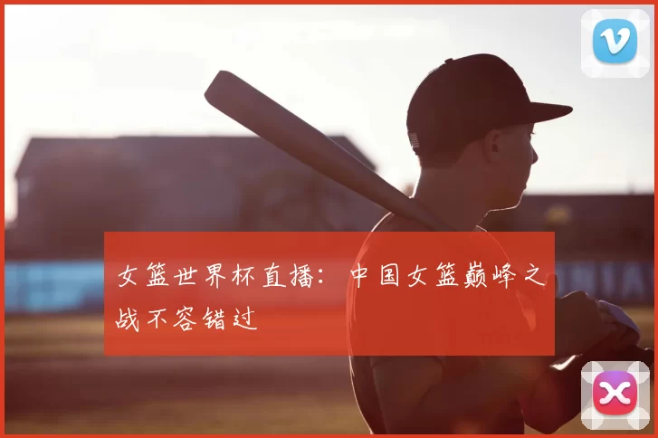 女篮世界杯直播：中国女篮巅峰之战不容错过