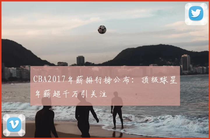 CBA2017年薪排行榜公布:顶级球星年薪超千万引关注