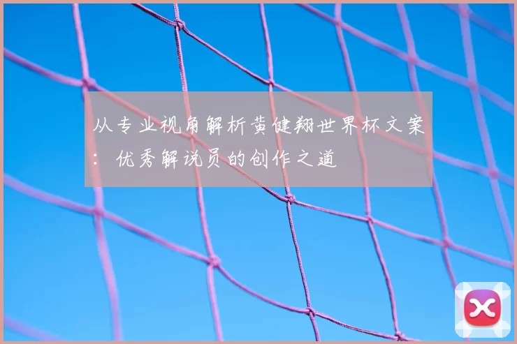 从专业视角解析黄健翔世界杯文案:优秀解说员的创作之道