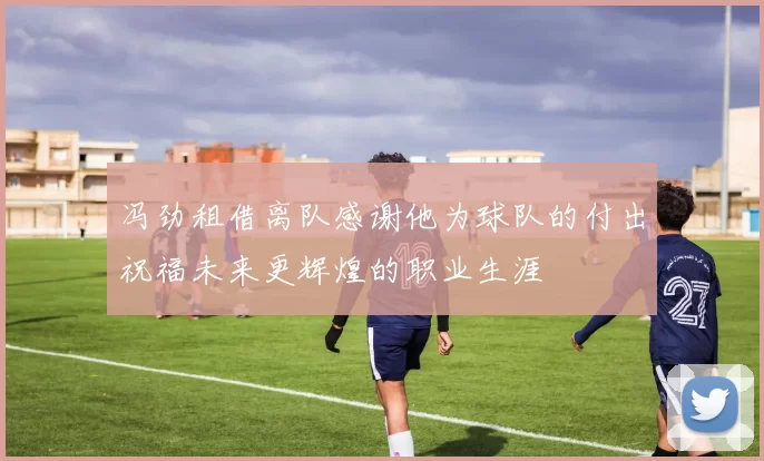 冯劲租借离队感谢他为球队的付出祝福未来更辉煌的职业生涯