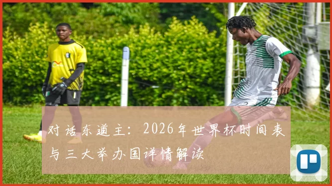 对话东道主：2026年世界杯时间表与三大举办国详情解读
