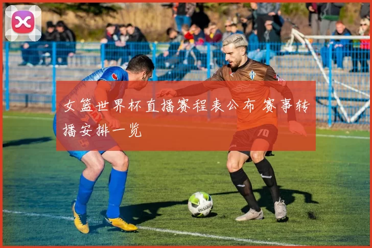 女篮世界杯直播赛程表公布 赛事转播安排一览