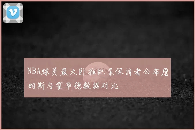 NBA球员最大卧推纪录保持者公布詹姆斯与霍华德数据对比