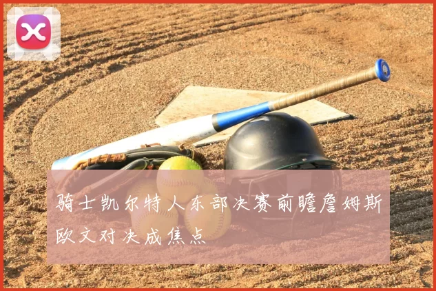 骑士凯尔特人东部决赛前瞻詹姆斯欧文对决成焦点