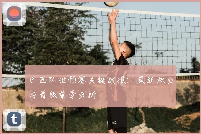 巴西队世预赛关键战报：最新积分与晋级前景分析
