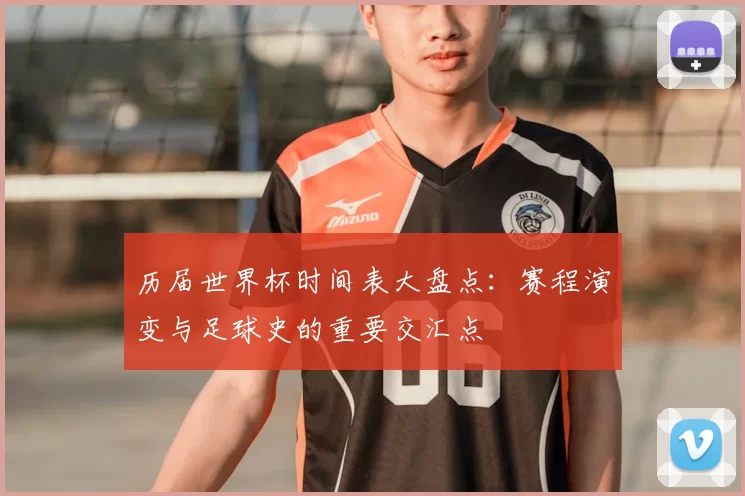 历届世界杯时间表大盘点：赛程演变与足球史的重要交汇点