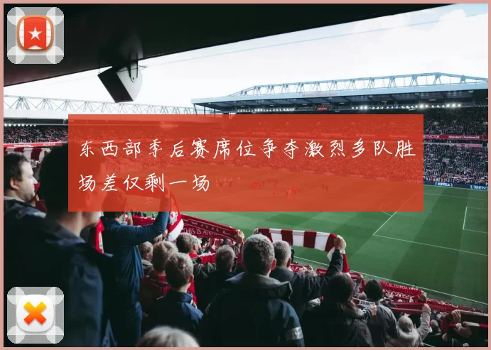 东西部季后赛席位争夺激烈多队胜场差仅剩一场