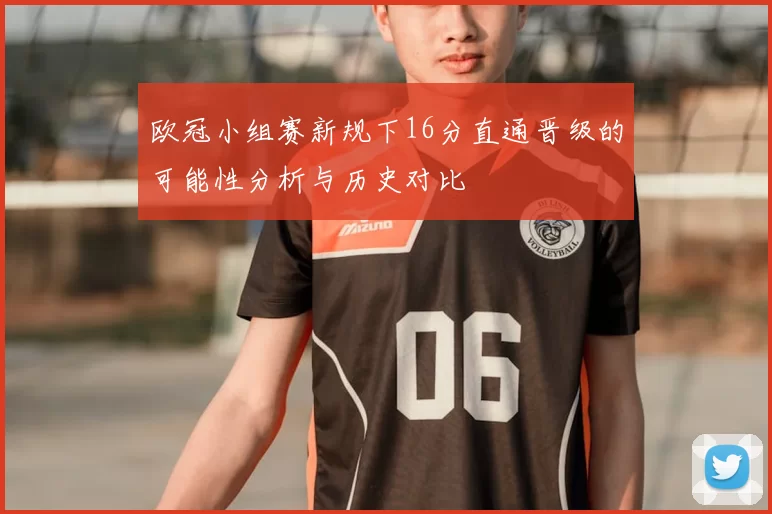 欧冠小组赛新规下16分直通晋级的可能性分析与历史对比