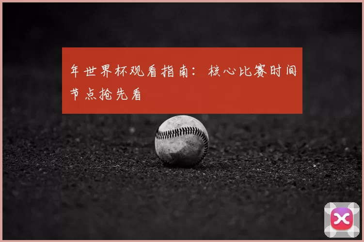 年世界杯观看指南:核心比赛时间节点抢先看