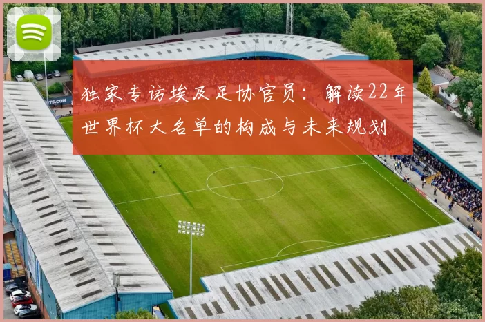 独家专访埃及足协官员:解读22年世界杯大名单的构成与未来规划