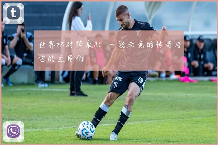 世界杯对阵表A:一场未竟的传奇与它的主角们