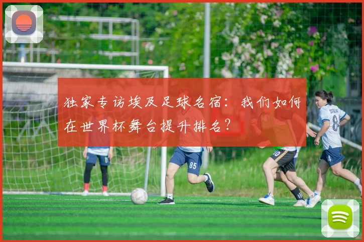 独家专访埃及足球名宿：我们如何在世界杯舞台提升排名？