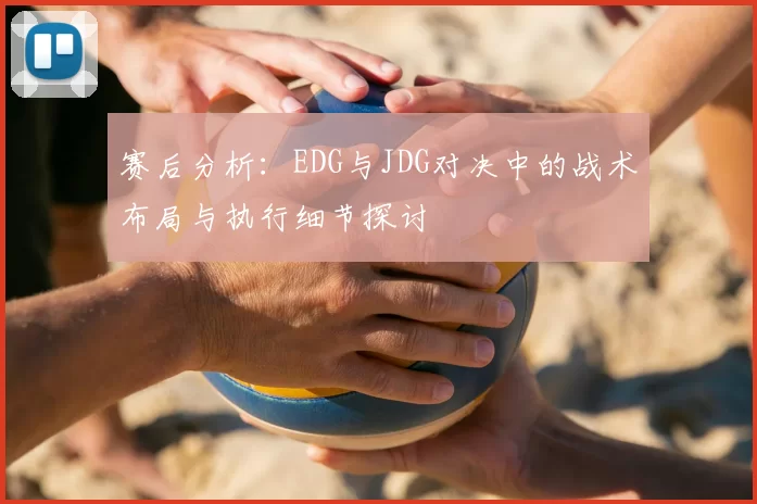 赛后分析:EDG与JDG对决中的战术布局与执行细节探讨