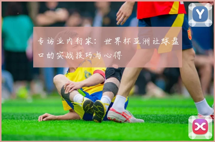 专访业内行家:世界杯亚洲让球盘口的实战技巧与心得