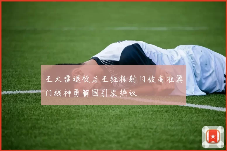 王大雷退役后王钰栋射门被高准翼门线神勇解围引发热议