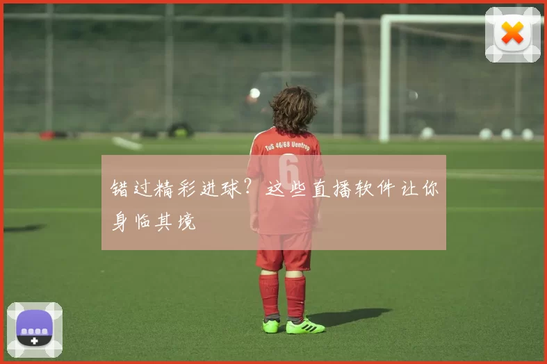 错过精彩进球?这些直播软件让你身临其境