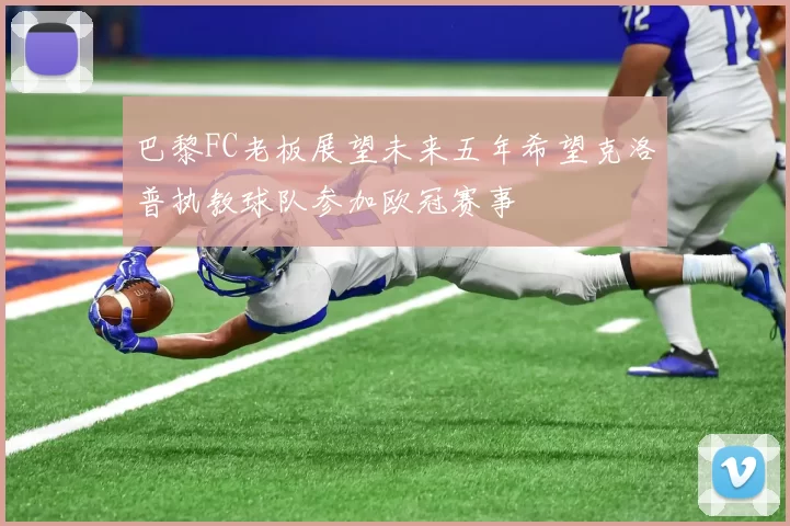 巴黎FC老板展望未来五年希望克洛普执教球队参加欧冠赛事