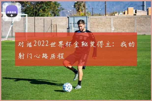 对话2022世界杯金靴奖得主:我的射门心路历程