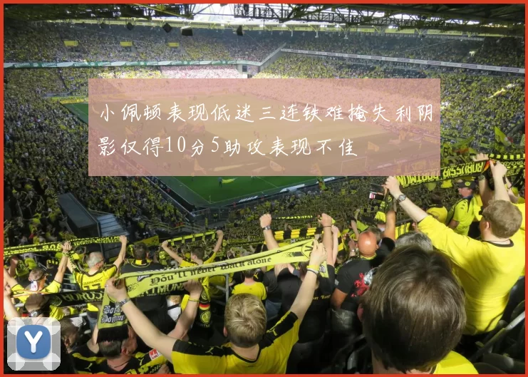 小佩顿表现低迷三连铁难掩失利阴影仅得10分5助攻表现不佳