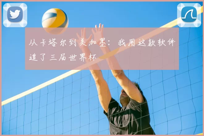 从卡塔尔到美加墨：我用这款软件追了三届世界杯