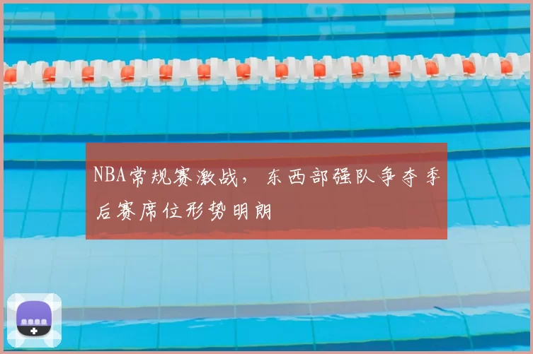 NBA常规赛激战，东西部强队争夺季后赛席位形势明朗