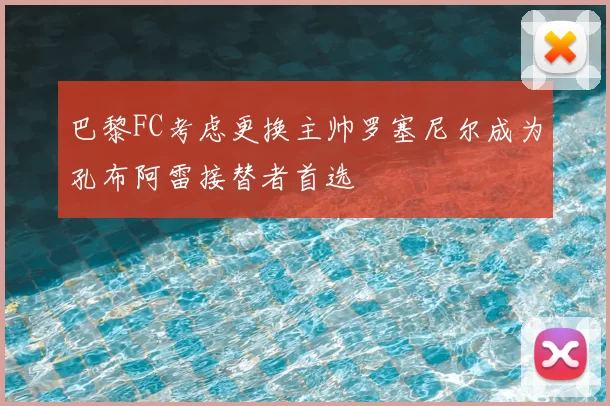 巴黎FC考虑更换主帅罗塞尼尔成为孔布阿雷接替者首选