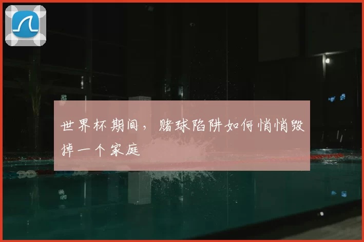 世界杯期间，赌球陷阱如何悄悄毁掉一个家庭