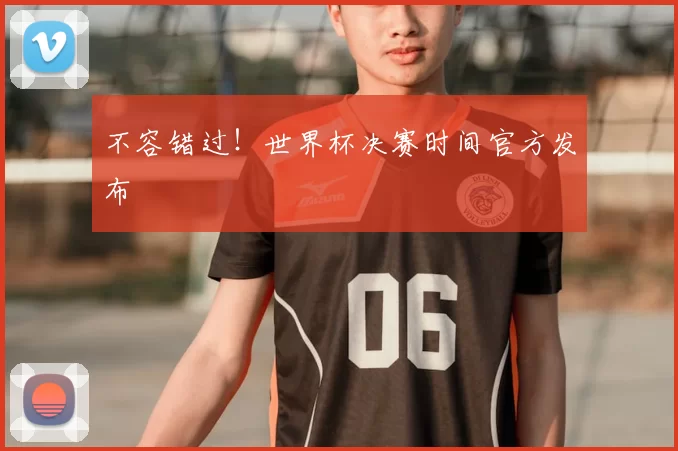 不容错过!世界杯决赛时间官方发布