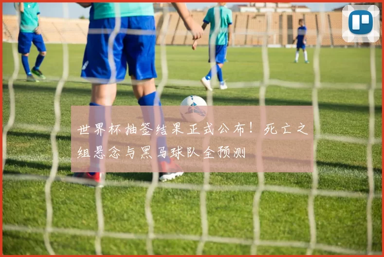 世界杯抽签结果正式公布!死亡之组悬念与黑马球队全预测