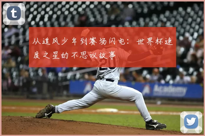 从追风少年到赛场闪电:世界杯速度之星的不思议故事