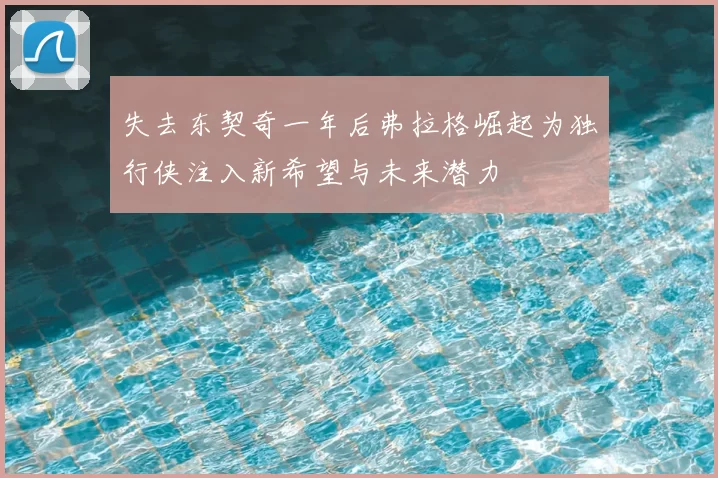 失去东契奇一年后弗拉格崛起为独行侠注入新希望与未来潜力