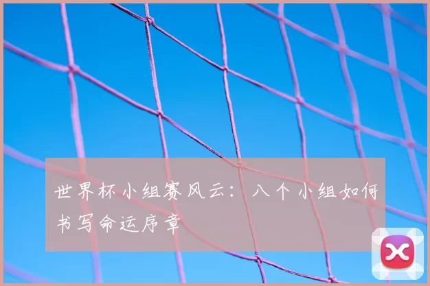 世界杯小组赛风云：八个小组如何书写命运序章