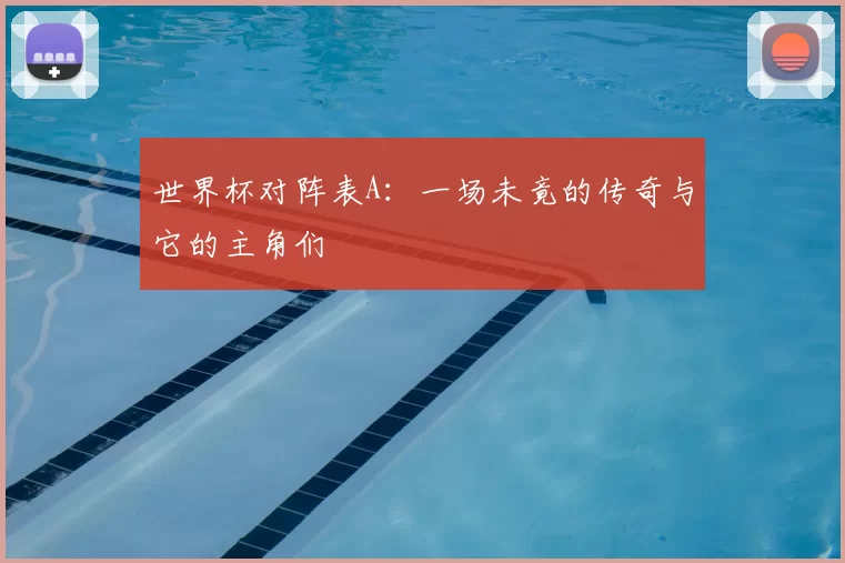 世界杯对阵表A:一场未竟的传奇与它的主角们