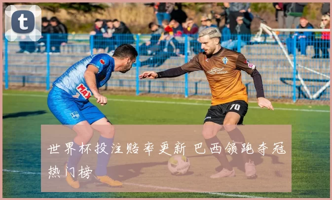 世界杯投注赔率更新 巴西领跑夺冠热门榜